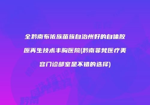 全黔南布依族苗族自治州好的自体胶原再生技术丰胸医院(黔南菲梵医疗美容门诊部室是不错的选择)