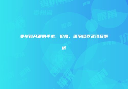 贵州省开眼角手术：价格、医院推荐及项目解析