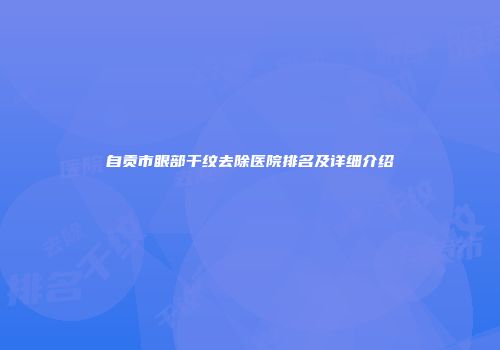 自贡市眼部干纹去除医院排名及详细介绍