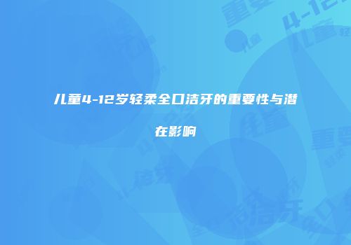 儿童4-12岁轻柔全口洁牙的重要性与潜在影响