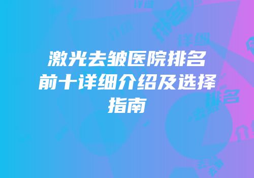 激光去皱医院排名前十详细介绍及选择指南