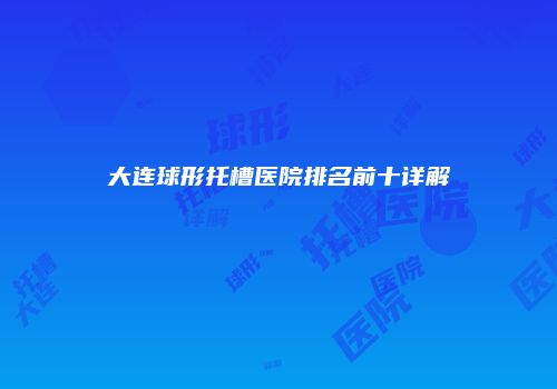 大连球形托槽医院排名前十详解
