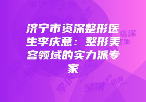 济宁市资深整形医生李庆意：整形美容领域的实力派专家