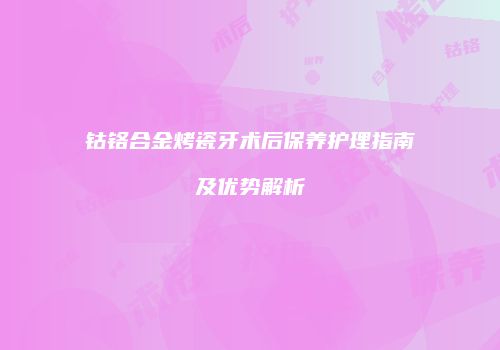 钴铬合金烤瓷牙术后保养护理指南及优势解析