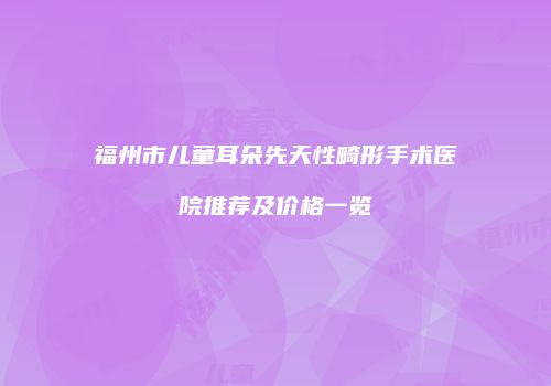 福州市儿童耳朵先天性畸形手术医院推荐及价格一览