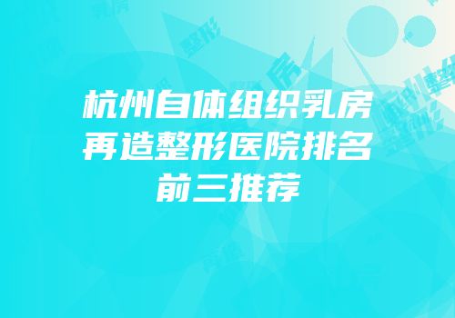 杭州自体组织乳房再造整形医院排名前三推荐