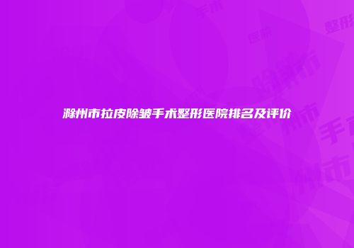 滁州市拉皮除皱手术整形医院排名及评价