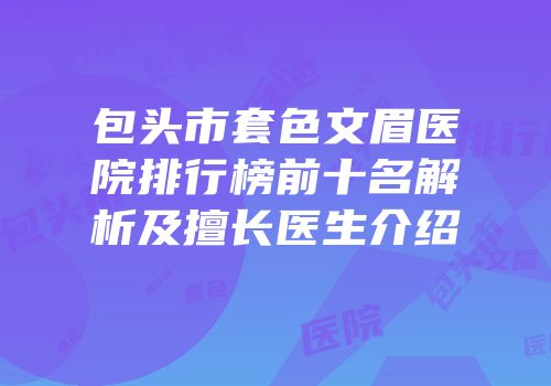 包头市套色文眉医院排行榜前十名解析及擅长医生介绍