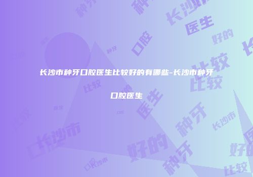 长沙市种牙口腔医生比较好的有哪些-长沙市种牙口腔医生