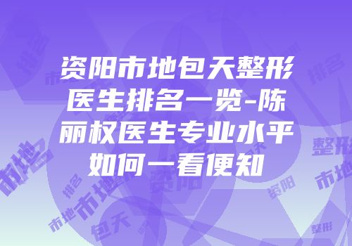 资阳市地包天整形医生排名一览-陈丽权医生专业水平如何一看便知