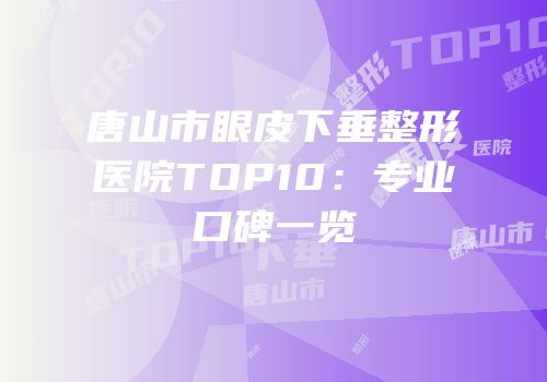 唐山市眼皮下垂整形医院TOP10：专业口碑一览