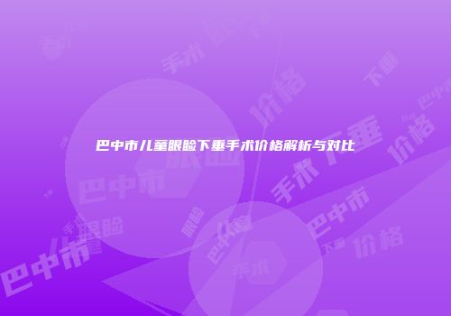 巴中市儿童眼睑下垂手术价格解析与对比