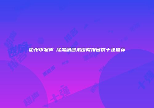 衢州市超声袪除黑眼圈术医院排名前十强推荐