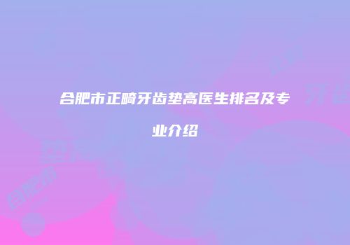 合肥市正畸牙齿垫高医生排名及专业介绍