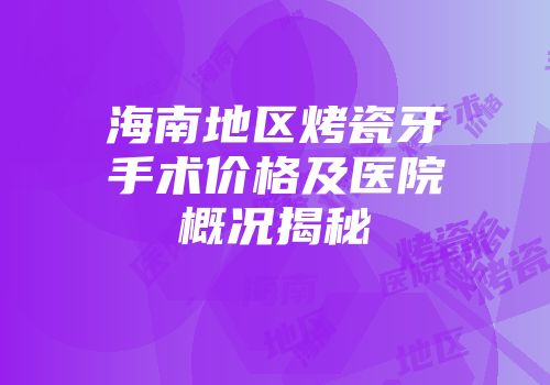 海南地区烤瓷牙手术价格及医院概况揭秘