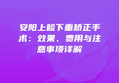 安阳上睑下垂矫正手术：效果、费用与注意事项详解