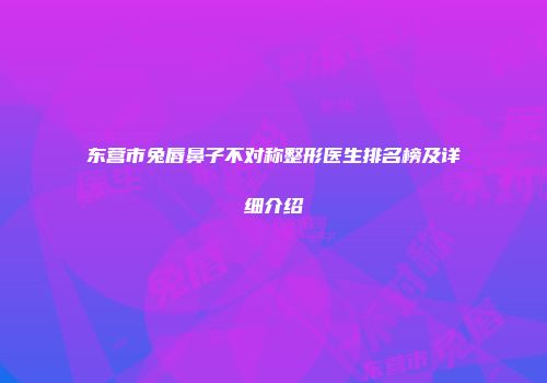 东营市兔唇鼻子不对称整形医生排名榜及详细介绍