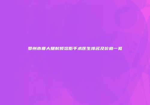鄂州市瘦大腿射频溶脂手术医生排名及价格一览