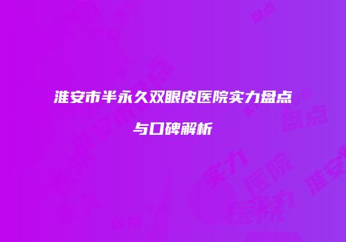 淮安市半永久双眼皮医院实力盘点与口碑解析