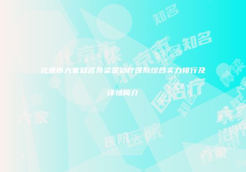 北京市六家知名鼻梁歪治疗医院综合实力排行及详情简介
