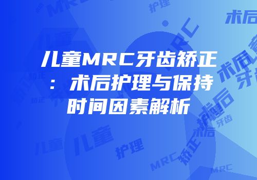 儿童MRC牙齿矫正：术后护理与保持时间因素解析
