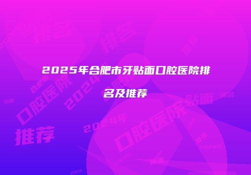 2025年合肥市牙贴面口腔医院排名及推荐