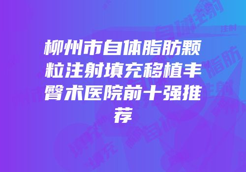 柳州市自体脂肪颗粒注射填充移植丰臀术医院前十强推荐