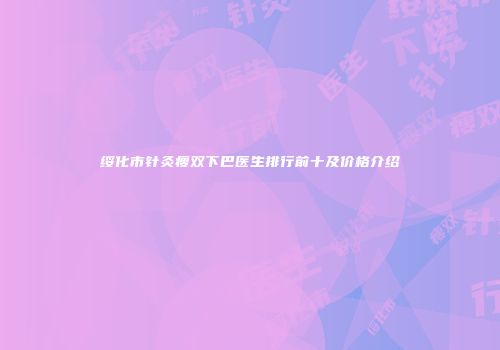 绥化市针灸瘦双下巴医生排行前十及价格介绍