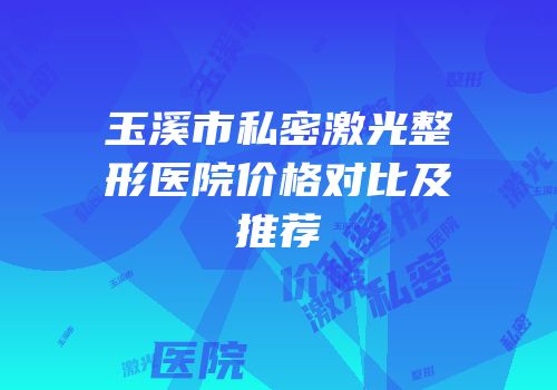 玉溪市私密激光整形医院价格对比及推荐