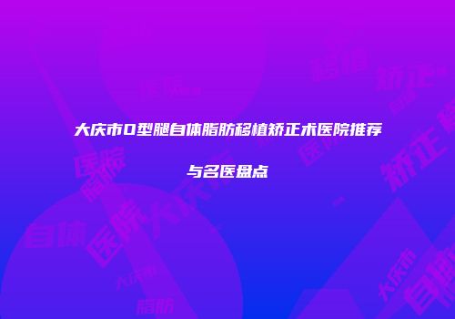 大庆市O型腿自体脂肪移植矫正术医院推荐与名医盘点