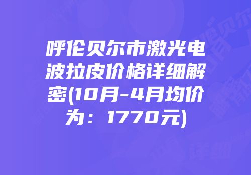 呼伦贝尔市激光电波拉皮价格详细解密(10月-4月均价为：1770元)