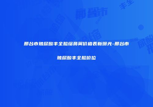 邢台市玻尿酸丰全脸缩鼻翼价格表新曝光-邢台市玻尿酸丰全脸价位