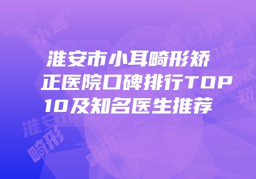 淮安市小耳畸形矫正医院口碑排行TOP10及知名医生推荐