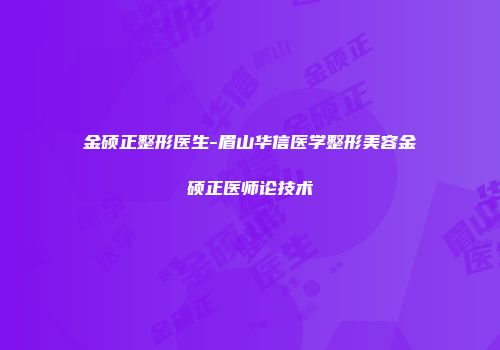 金硕正整形医生-眉山华信医学整形美容金硕正医师论技术