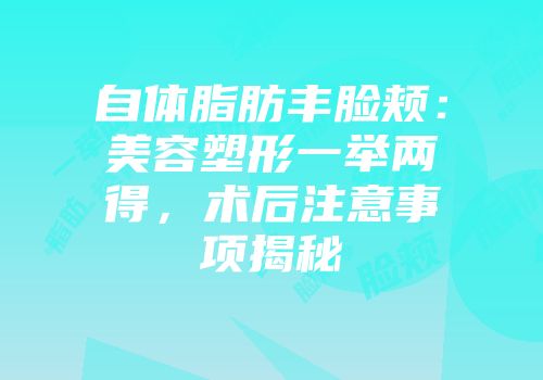 自体脂肪丰脸颊：美容塑形一举两得，术后注意事项揭秘