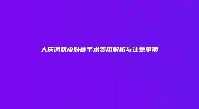 大庆润肌皮肤膏手术费用解析与注意事项