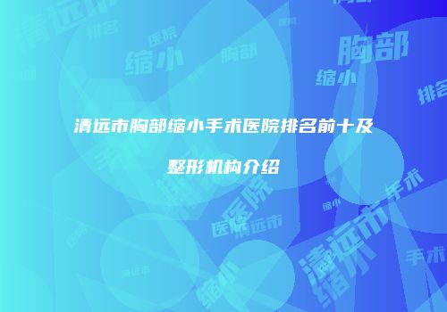 清远市胸部缩小手术医院排名前十及整形机构介绍