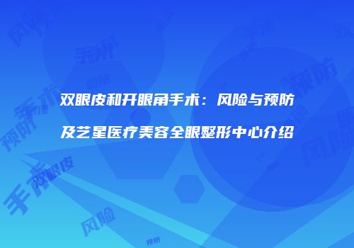 双眼皮和开眼角手术：风险与预防及艺星医疗美容全眼整形中心介绍