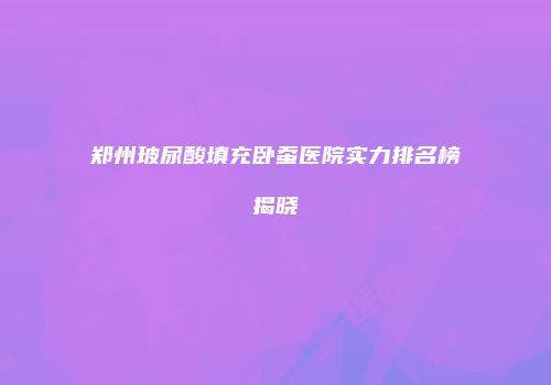 郑州玻尿酸填充卧蚕医院实力排名榜揭晓