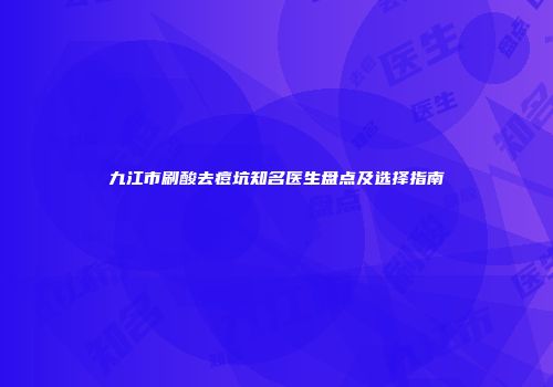 九江市刷酸去痘坑知名医生盘点及选择指南