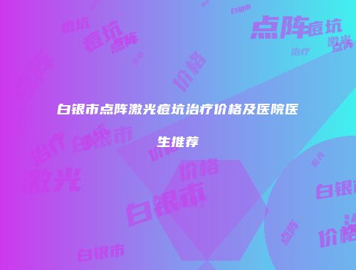 白银市点阵激光痘坑治疗价格及医院医生推荐