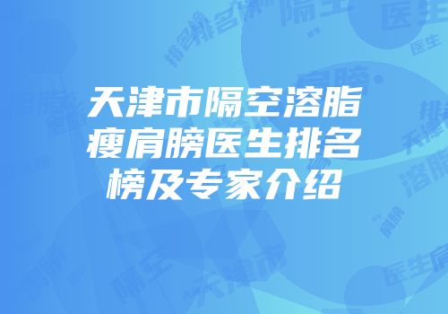 天津市隔空溶脂瘦肩膀医生排名榜及专家介绍
