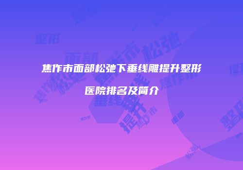 焦作市面部松弛下垂线雕提升整形医院排名及简介