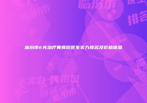 临汾市E光治疗黄褐斑医生实力排名及价格信息