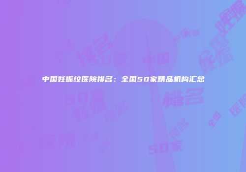 中国妊娠纹医院排名：全国50家精品机构汇总