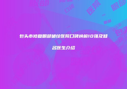 包头市修复眼部皱纹医院口碑榜前10强及知名医生介绍