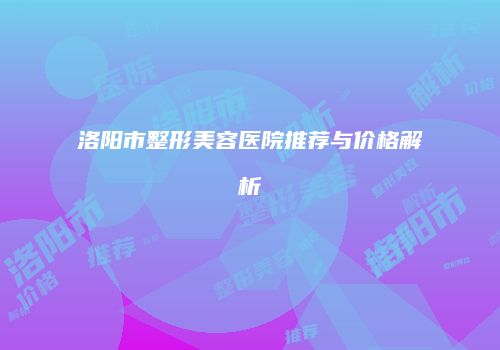 洛阳市整形美容医院推荐与价格解析