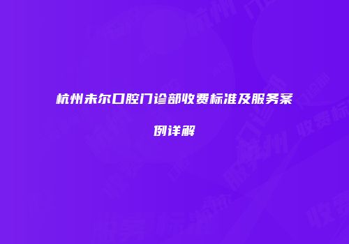杭州未尔口腔门诊部收费标准及服务案例详解