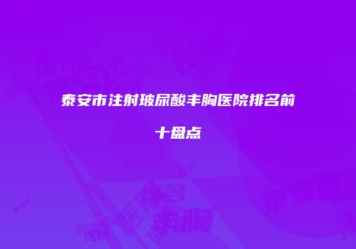 泰安市注射玻尿酸丰胸医院排名前十盘点