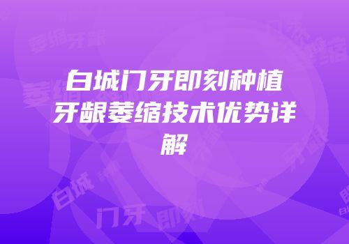 白城门牙即刻种植牙龈萎缩技术优势详解